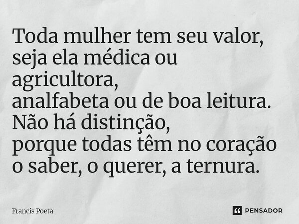 ⁠Toda mulher tem seu valor, seja ela médica ou agricultora, analfabeta ou de boa leitura. Não há distinção, porque todas têm no coração o saber, o querer, a ter... Frase de Francis Poeta.