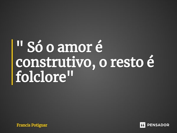 " Só o amor é construtivo, o resto é folclore"⁠... Frase de Francis Potiguar.