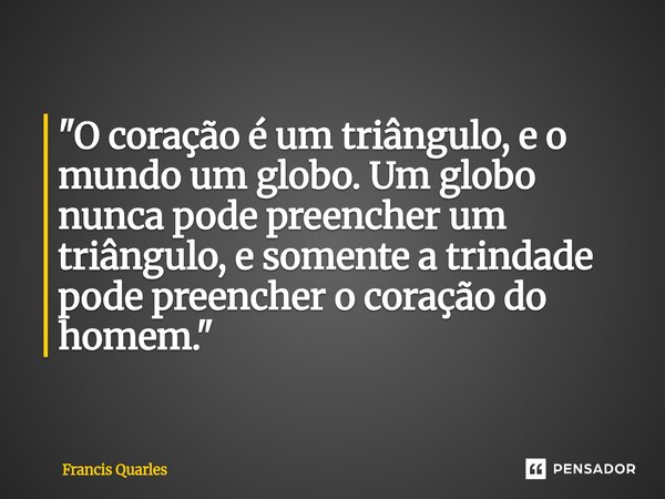 ⁠"O coração é um triângulo, e o mundo um globo. Um globo nunca pode preencher um triângulo, e somente a trindade pode preencher o coração do homem."... Frase de Francis Quarles.