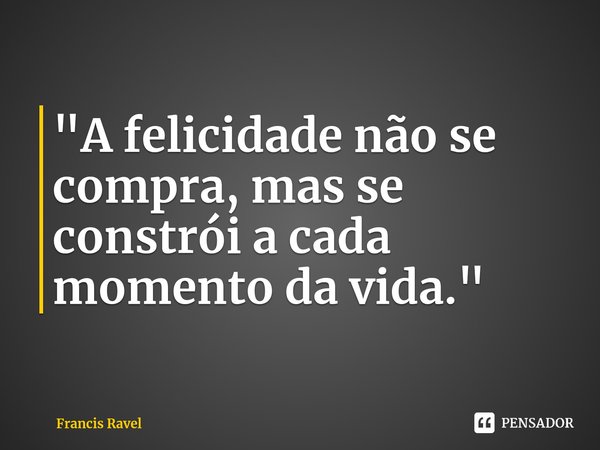 ⁠"A felicidade não se compra, mas se constrói a cada momento da vida."... Frase de Francis Ravel.
