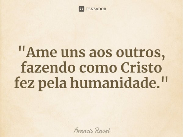 ⁠"Ame uns aos outros, fazendo como Cristo fez pela humanidade."... Frase de Francis Ravel.