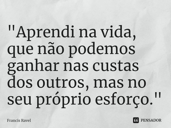 ⁠"Aprendi na vida, que não podemos ganhar nas custas dos outros, mas no seu próprio esforço."... Frase de Francis Ravel.