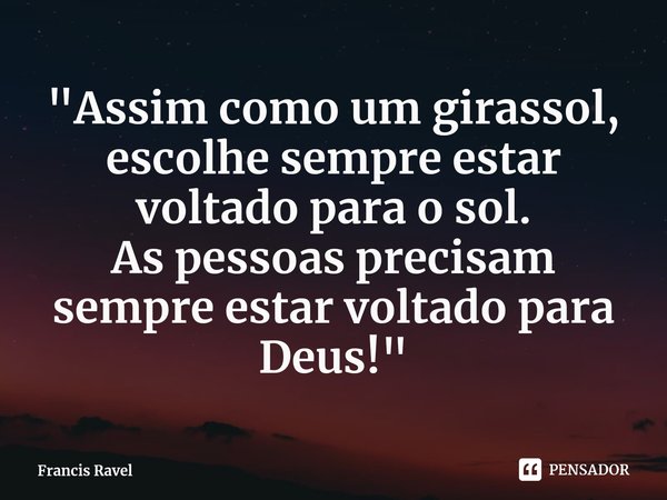 ⁠"Assim como um girassol, escolhe sempre estar voltado para o sol.
As pessoas precisam sempre estar voltado para Deus!"... Frase de Francis Ravel.
