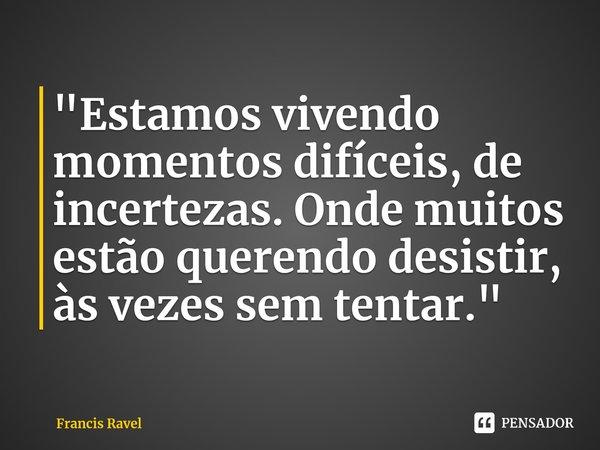 "Estamos vivendo momentos difíceis, de incertezas.Onde muitos estão querendo desistir, às vezes sem tentar."... Frase de Francis Ravel.