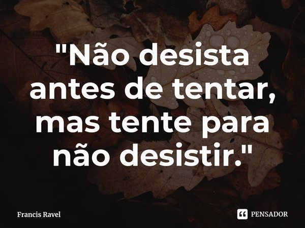 ⁠"Não desista antes de tentar, mas tente para não desistir."... Frase de Francis Ravel.