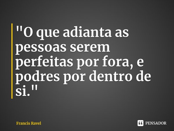 ⁠"O que adianta as pessoas serem perfeitas por fora, e podres por dentro de si."... Frase de Francis Ravel.