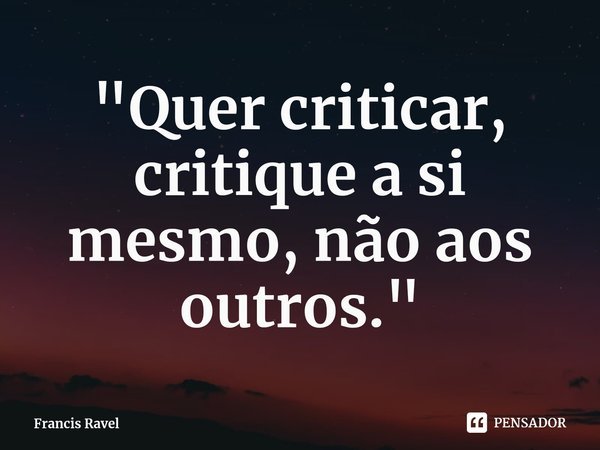 ⁠"Quer criticar, critique a si mesmo, não aos outros."... Frase de Francis Ravel.