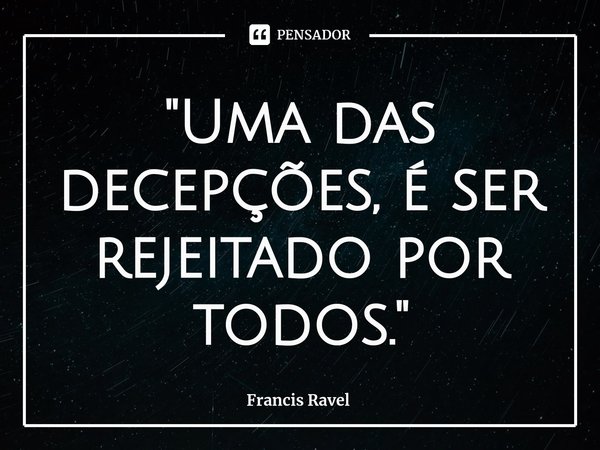 ⁠"Uma das decepções, é ser rejeitado por todos."... Frase de Francis Ravel.