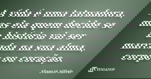 A vida é uma tatuadora, mas ela quem decide se a história vai ser marcada na sua alma, corpo ou coração.... Frase de Francis Silrên.
