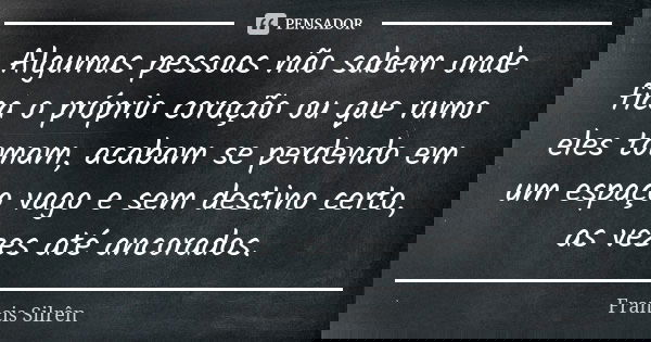 Algumas pessoas não sabem onde fica o próprio coração ou que rumo eles tomam, acabam se perdendo em um espaço vago e sem destino certo, as vezes até ancorados.... Frase de Francis Silrên.
