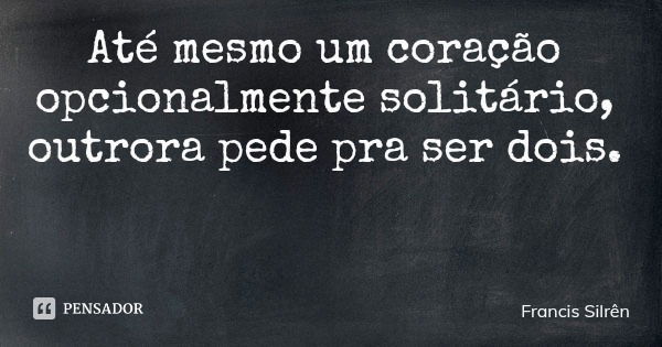Até mesmo um coração opcionalmente solitário, outrora pede pra ser dois.... Frase de Francis Silrên.