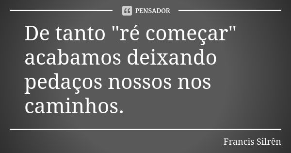 De tanto "ré começar" acabamos deixando pedaços nossos nos caminhos.... Frase de Francis Silrên.