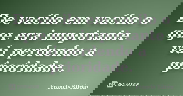 De vacilo em vacilo o que era importante vai perdendo a prioridade.... Frase de Francis Silrên.