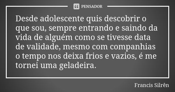 Desde adolescente quis descobrir o que sou, sempre entrando e saindo da vida de alguém como se tivesse data de validade, mesmo com companhias o tempo nos deixa ... Frase de Francis Silrên.