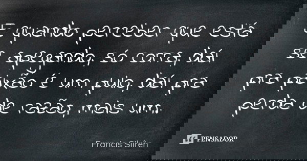E quando perceber que está se apegando, só corra, daí pra paixão é um pulo, daí pra perda de razão, mais um.... Frase de Francis Silrên.