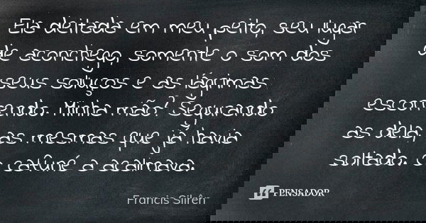 Ela deitada em meu peito, seu lugar de aconchego, somente o som dos seus soluços e as lágrimas escorrendo. Minha mão? Segurando as dela, as mesmas que já havia ... Frase de Francis Silrên.