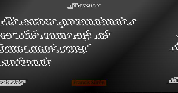 Ela estava aprendendo a ser fria como ele, da forma mais cruel, sofrendo.... Frase de Francis Silrên.