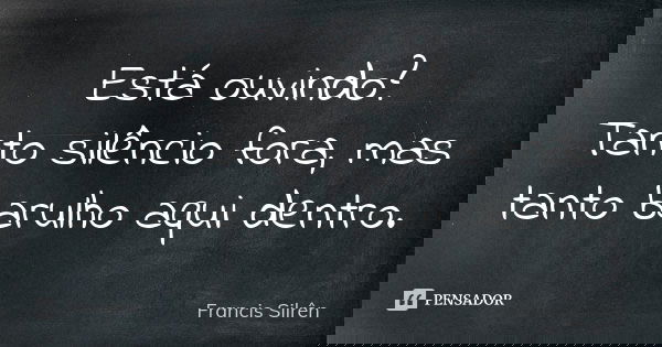 Está ouvindo? Tanto silêncio fora, mas tanto barulho aqui dentro.... Frase de Francis Silrên.
