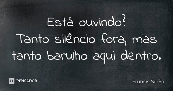 Está ouvindo? Tanto silêncio fora, mas tanto barulho aqui dentro.... Frase de Francis Silrên.