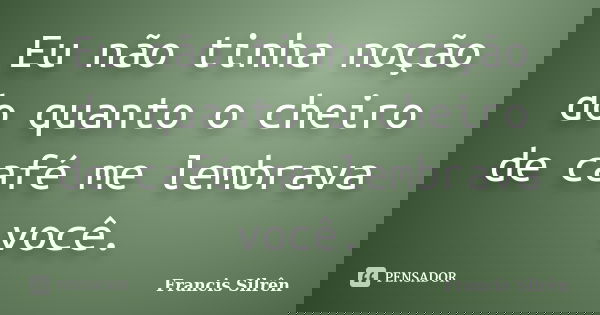 Eu não tinha noção do quanto o cheiro de café me lembrava você.... Frase de Francis Silrên.