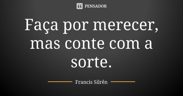 Faça por merecer, mas conte com a sorte.... Frase de Francis Silrên.