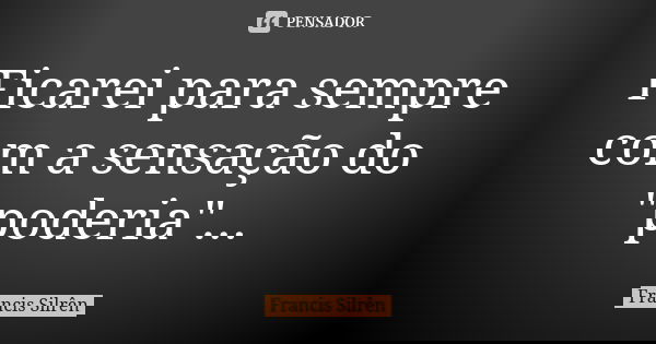 Ficarei para sempre com a sensação do "poderia"...... Frase de Francis Silrên.