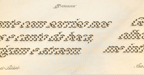 Gente com sorriso nos olhos e canto da boca, me intrigam e atraem.... Frase de Francis Silrên.