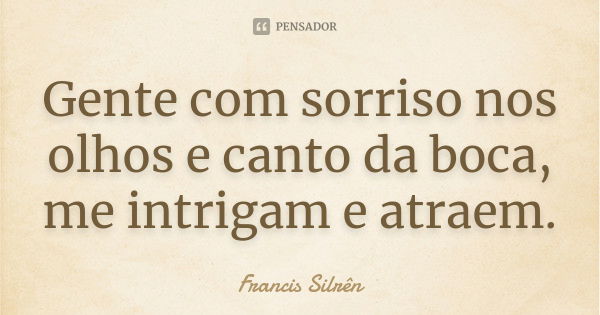 Gente com sorriso nos olhos e canto da boca, me intrigam e atraem.... Frase de Francis Silrên.