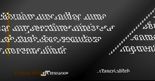 Haviam uns olhos, uma boca, um perfume único e a soma de tudo Isso resultara naquela morena linda.... Frase de Francis Silrên.
