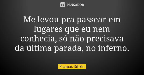 Me levou pra passear em lugares que eu nem conhecia, só não precisava da última parada, no inferno.... Frase de Francis Silrên.