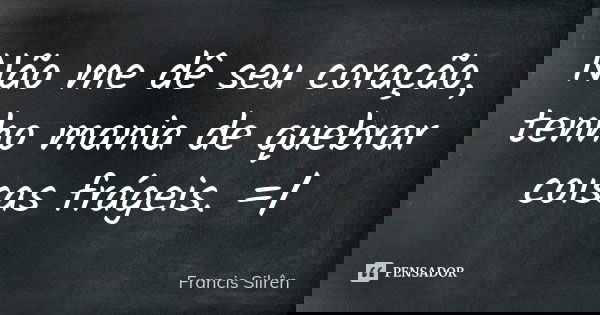 Não me dê seu coração, tenho mania de quebrar coisas frágeis. =/... Frase de Francis Silrên.