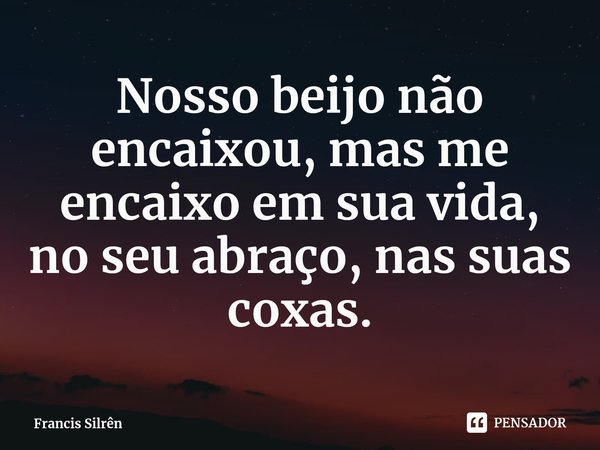 Nosso beijo não encaixou, mas me encaixo em sua vida, no seu abraço, nas suas coxas.⁠... Frase de Francis Silrên.