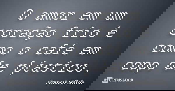 O amor em um coração frio é como o café em copo de plástico.... Frase de Francis Silrên.