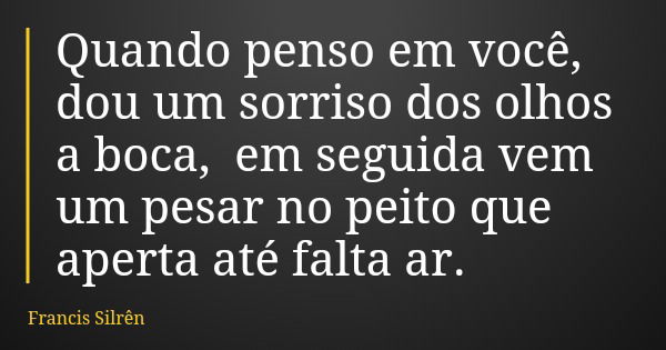 Quando penso em você, dou um sorriso dos olhos a boca, em seguida vem um pesar no peito que aperta até falta ar.... Frase de Francis Silrên.