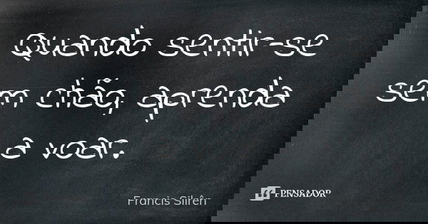 Quando sentir-se sem chão, aprenda a voar.... Frase de Francis Silrên.