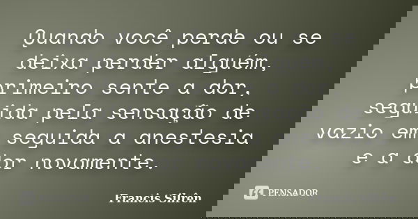 Quando você perde ou se deixa perder alguém, primeiro sente a dor, seguida pela sensação de vazio em seguida a anestesia e a dor novamente.... Frase de Francis Silrên.