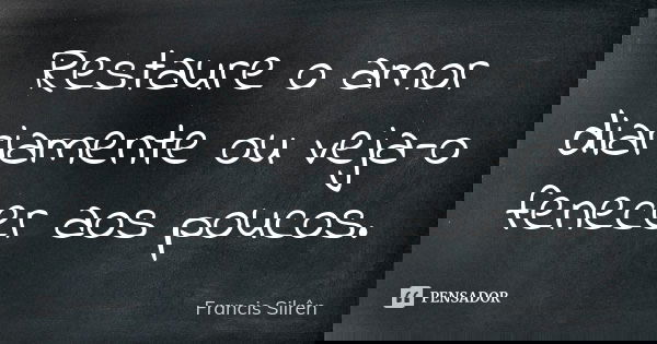 Restaure o amor diariamente ou veja-o fenecer aos poucos.... Frase de Francis Silrên.