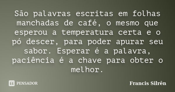 São palavras escritas em folhas manchadas de café, o mesmo que esperou a temperatura certa e o pó descer, para poder apurar seu sabor. Esperar é a palavra, paci... Frase de Francis Silrên.