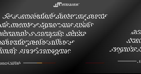 Se a ansiedade bater na porta da mente e tapar sua visão acelerando o coração, deixa transbordar pelos olhos e respira fundo, você consegue.... Frase de Francis Silrên.