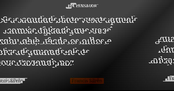 Se a saudade bater veste aquela camisa folgada que você guardou dele, fecha os olhos e lembra de quando ele te abraçava trazendo paz.... Frase de Francis Silrên.