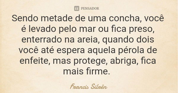 Sendo metade de uma concha, você é levado pelo mar ou fica preso, enterrado na areia, quando dois você até espera aquela pérola de enfeite, mas protege, abriga,... Frase de Francis Silrên.