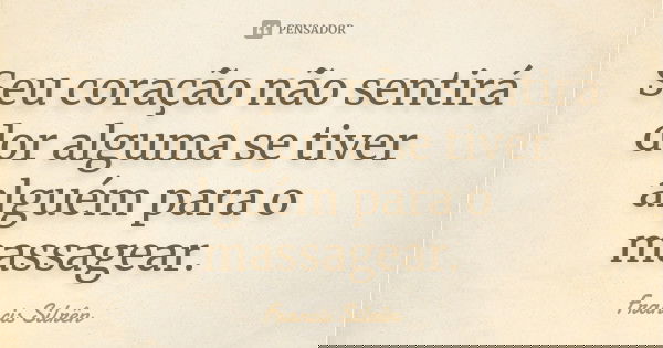 Seu coração não sentirá dor alguma se tiver alguém para o massagear.... Frase de Francis Silrên.