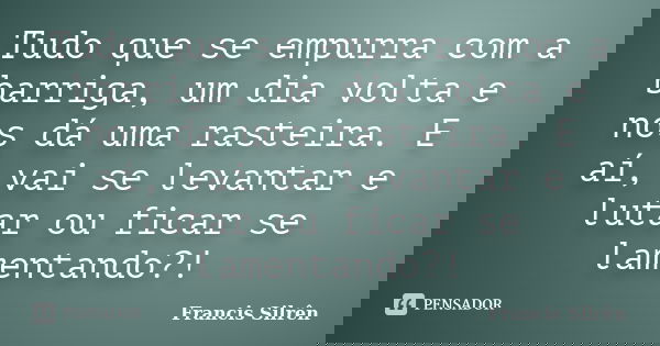 Tudo que se empurra com a barriga, um dia volta e nos dá uma rasteira. E aí, vai se levantar e lutar ou ficar se lamentando?!... Frase de Francis Silrên.