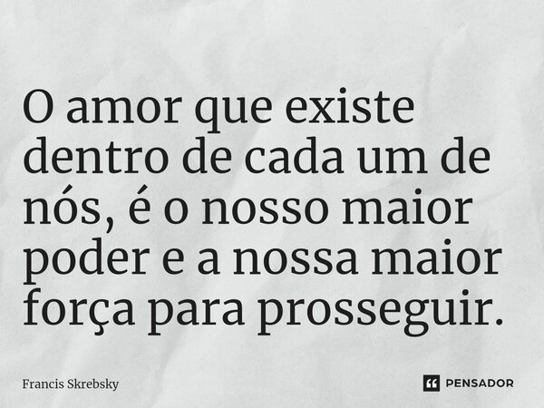 ⁠O amor que existe dentro de cada um de nós, é o nosso maior poder e a nossa maior força para prosseguir.... Frase de Francis Skrebsky.