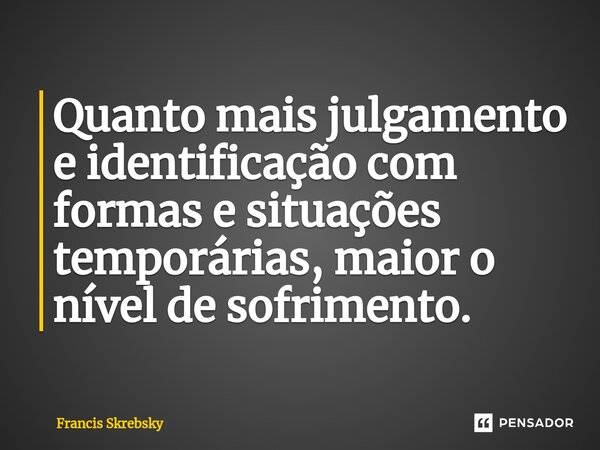 ⁠Quanto mais julgamento e identificação com formas e situações temporárias, maior o nível de sofrimento.... Frase de Francis Skrebsky.