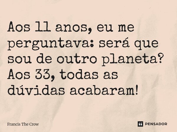⁠Aos 11 anos, eu me perguntava: será que sou de outro planeta? Aos 33, todas as dúvidas acabaram!... Frase de Francis The Crow.