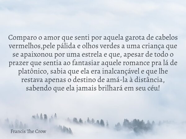 Comparo o amor que senti por aquela garota de cabelos vermelhos,pele pálida e olhos verdes a uma criança que se apaixonou por uma estrela e que, apesar de todo ... Frase de Francis The Crow.