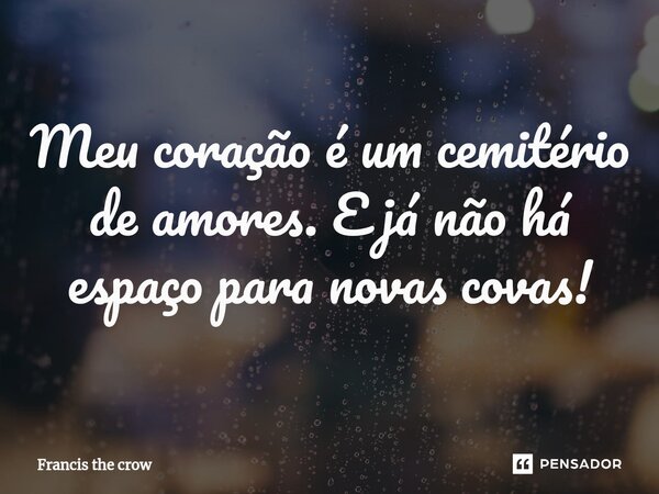 ⁠⁠Meu coração é um cemitério de amores. E já não há espaço para novas covas!... Frase de Francis The Crow.