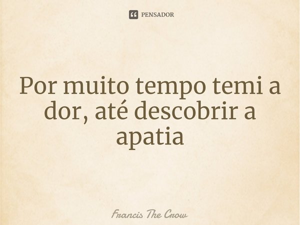⁠Por muito tempo temi a dor, até descobrir a apatia... Frase de Francis The Crow.