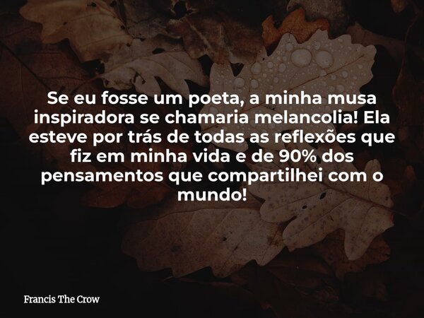 Se eu fosse um poeta, a minha musa inspiradora se chamaria melancolia! Ela esteve por trás de todas as reflexões que fiz em minha vida e de 90% dos pensamentos ... Frase de Francis The Crow.